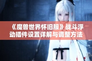 《魔兽世界怀旧服》战斗浮动插件设置详解与调整方法