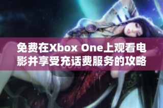 免费在Xbox One上观看电影并享受充话费服务的攻略