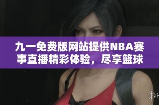 九一免费版网站提供NBA赛事直播精彩体验，尽享篮球盛宴