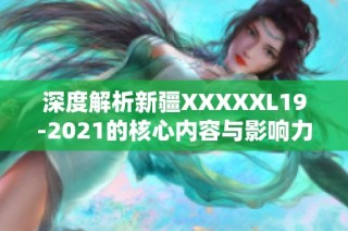 深度解析新疆XXXXXL19-2021的核心内容与影响力