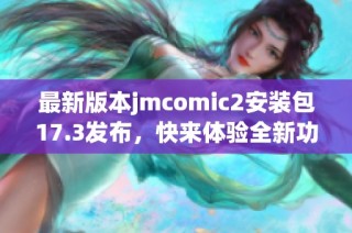 最新版本jmcomic2安装包17.3发布，快来体验全新功能！