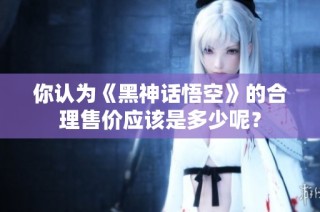 你认为《黑神话悟空》的合理售价应该是多少呢？