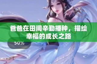 爸爸在田间辛勤播种，描绘幸福的成长之路