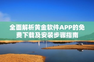 全面解析黄金软件APP的免费下载及安装步骤指南