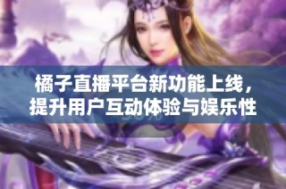 橘子直播平台新功能上线，提升用户互动体验与娱乐性