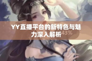 YY直播平台的新特色与魅力深入解析