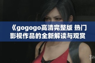 《gogogo高清完整版 热门影视作品的全新解读与观赏指南》