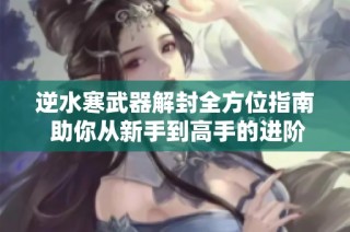 逆水寒武器解封全方位指南 助你从新手到高手的进阶之路