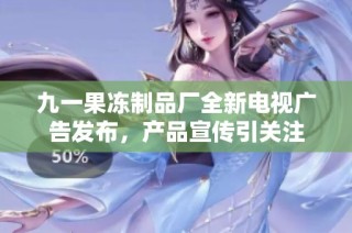 九一果冻制品厂全新电视广告发布，产品宣传引关注
