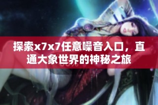 探索x7x7任意噪音入口，直通大象世界的神秘之旅