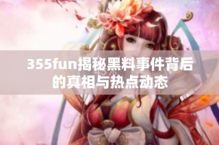 355fun揭秘黑料事件背后的真相与热点动态