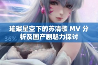 璀璨星空下的苏清歌 MV 分析及国产剧魅力探讨