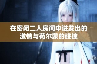 在密闭二人房间中迸发出的激情与荷尔蒙的碰撞
