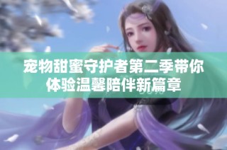 宠物甜蜜守护者第二季带你体验温馨陪伴新篇章
