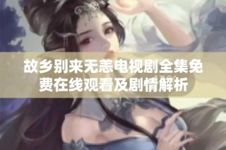 故乡别来无恙电视剧全集免费在线观看及剧情解析