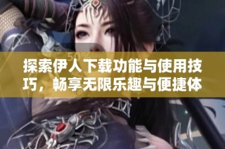 探索伊人下载功能与使用技巧，畅享无限乐趣与便捷体验