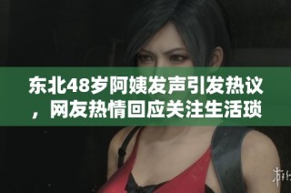 东北48岁阿姨发声引发热议，网友热情回应关注生活琐事