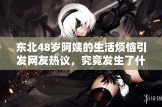 东北48岁阿姨的生活烦恼引发网友热议，究竟发生了什么？