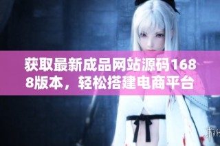 获取最新成品网站源码1688版本，轻松搭建电商平台