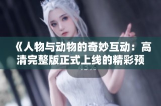 《人物与动物的奇妙互动：高清完整版正式上线的精彩预告》