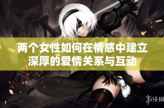 两个女性如何在情感中建立深厚的爱情关系与互动