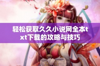 轻松获取久久小说网全本txt下载的攻略与技巧