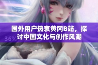 国外用户热衷黄冈B站，探讨中国文化与创作风潮