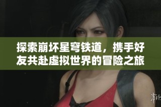 探索崩坏星穹铁道，携手好友共赴虚拟世界的冒险之旅