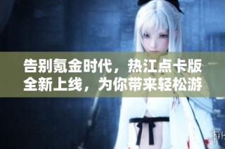 告别氪金时代，热江点卡版全新上线，为你带来轻松游戏体验！