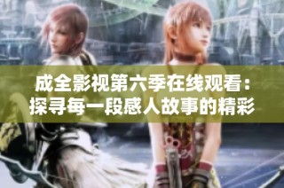 成全影视第六季在线观看：探寻每一段感人故事的精彩旅程