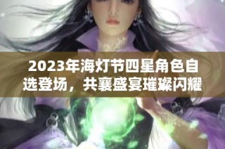 2023年海灯节四星角色自选登场，共襄盛宴璀璨闪耀