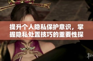 提升个人隐私保护意识，掌握隐私处置技巧的重要性探讨