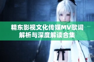 精东影视文化传媒MV歌词解析与深度解读合集