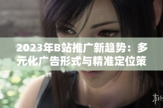 2023年B站推广新趋势：多元化广告形式与精准定位策略解析