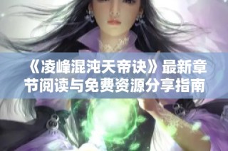 《凌峰混沌天帝诀》最新章节阅读与免费资源分享指南