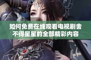 如何免费在线观看电视剧舍不得星星的全部精彩内容