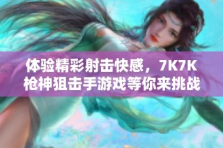 体验精彩射击快感，7K7K枪神狙击手游戏等你来挑战