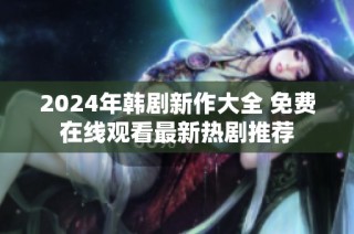 2024年韩剧新作大全 免费在线观看最新热剧推荐