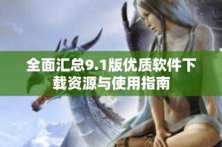 全面汇总9.1版优质软件下载资源与使用指南
