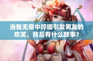 当我无意中哼唧引发男友的欢笑，背后有什么故事？
