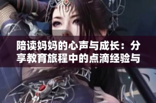 陪读妈妈的心声与成长：分享教育旅程中的点滴经验与感悟