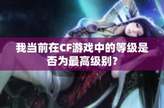 我当前在CF游戏中的等级是否为最高级别？