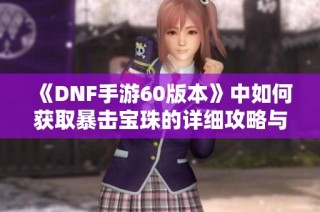 《DNF手游60版本》中如何获取暴击宝珠的详细攻略与方法