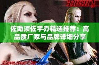 佐助须佐手办精选推荐：高品质厂家与品牌详细分享