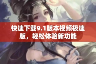 快速下载9.1版本视频极速版，轻松体验新功能