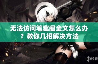 无法访问笔趣阁全文怎么办？教你几招解决方法