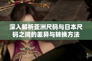 深入解析亚洲尺码与日本尺码之间的差异与转换方法