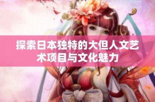 探索日本独特的大但人文艺术项目与文化魅力