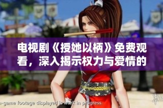电视剧《授她以柄》免费观看，深入揭示权力与爱情的纠葛剧情