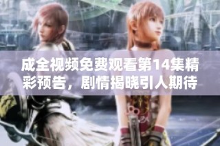 成全视频免费观看第14集精彩预告，剧情揭晓引人期待